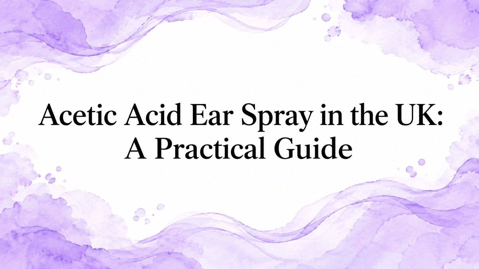 Acetic Acid Ear Spray in the UK: A Practical Guide