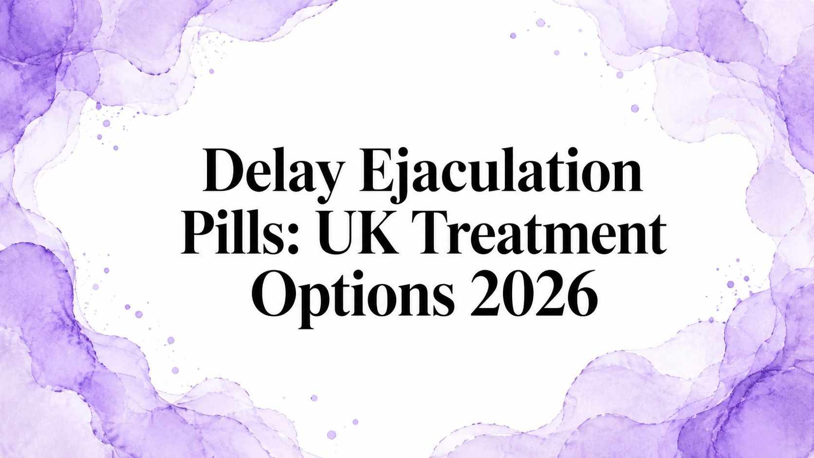 Delay Ejaculation Pills: UK Treatment Options 2026