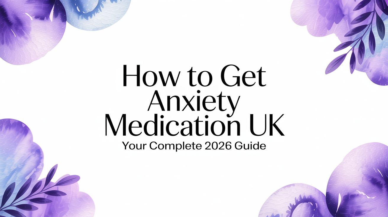 How to Get Anxiety Medication in the UK: A Complete 2026 Guide