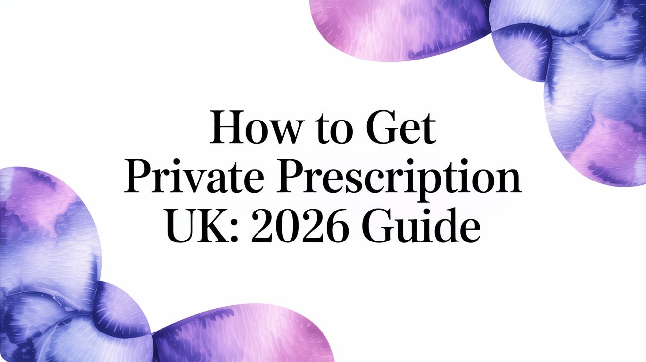 A Guide to Obtaining a Private Prescription in the UK for 2026